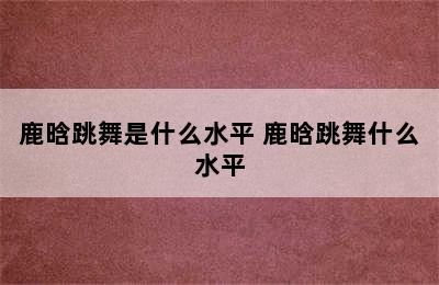 鹿晗跳舞是什么水平 鹿晗跳舞什么水平